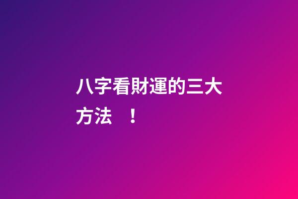 八字看財運的三大方法！